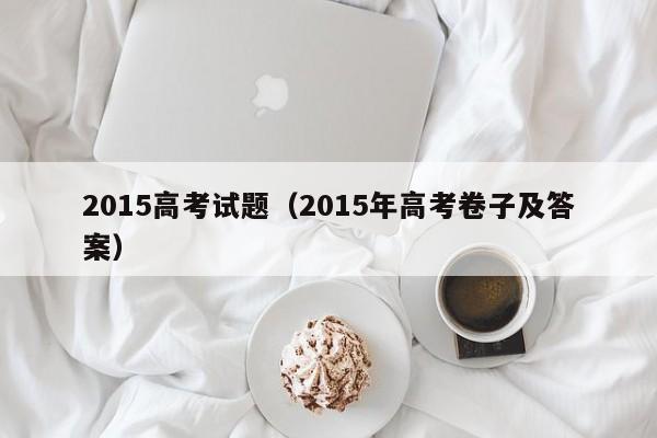详细阅读:2015高考试题(2015年高考卷子及答案) 2015高考试题(2015年高考卷子及答案)